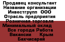 Продавец-консультант › Название организации ­ Инвестгрупп, ООО › Отрасль предприятия ­ Розничная торговля › Минимальный оклад ­ 1 - Все города Работа » Вакансии   . Крым,Бахчисарай